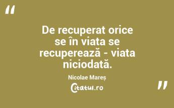 De recuperat orice se în viața se recuperează - viața niciodată. Nicolae Mareș...