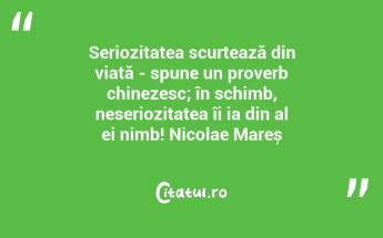 Seriozitatea scurtează din viață - spune un proverb chinezesc; în schimb, neseriozitatea îi ia din al ei nimb! Nicolae Mareș...