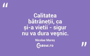 Calitatea bătrâneţii, ca și-a vieții - sigur nu va dura veşnic. Nicolae Mareș...