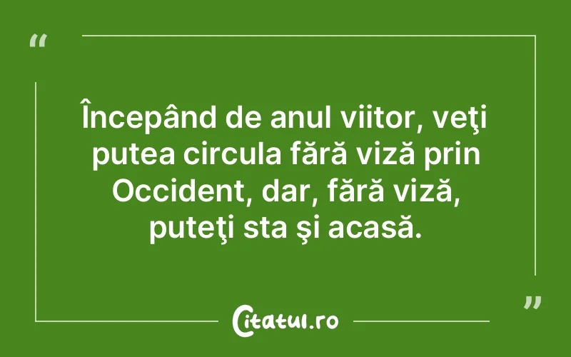 Începând de anul viitor, veţi putea circula fără viză prin Occident, dar, fără viză, puteţi sta şi acasă.