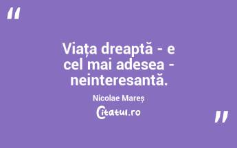 Viaţa dreaptă - e cel mai adesea - neinteresantă. Nicolae Mareș...
