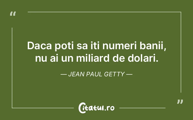 Daca poti sa iti numeri banii, nu ai un miliard de dolari. Jean Paul Getty