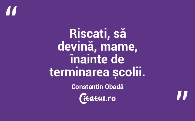 Riscați, să devină, mame, înainte de terminarea școlii. Constantin Obadă