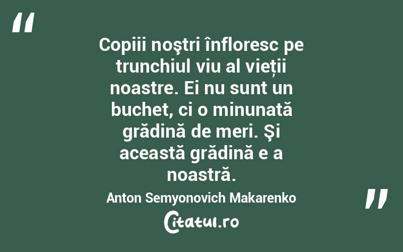 Copiii noştri înfloresc pe trunchiul viu al vieţii noastre. Ei nu sunt un buchet, ci o minunată grădină de meri. Şi această grădină e a noastră. Anton Semyonovich Makarenko