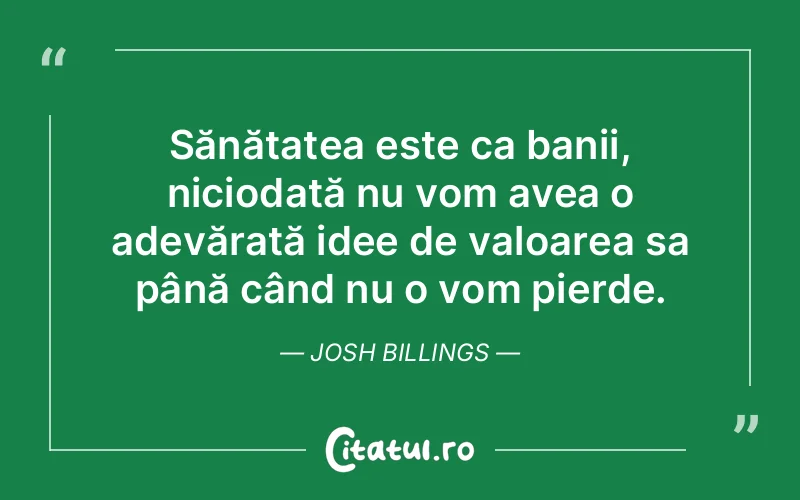 Sănătatea este ca banii, niciodată nu vom avea o adevărată idee de valoarea sa până când nu o vom pierde. Josh Billings