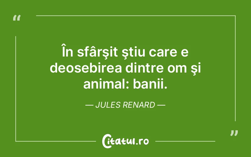 În sfârşit ştiu care e deosebirea dintre om şi animal: banii. Jules Renard
