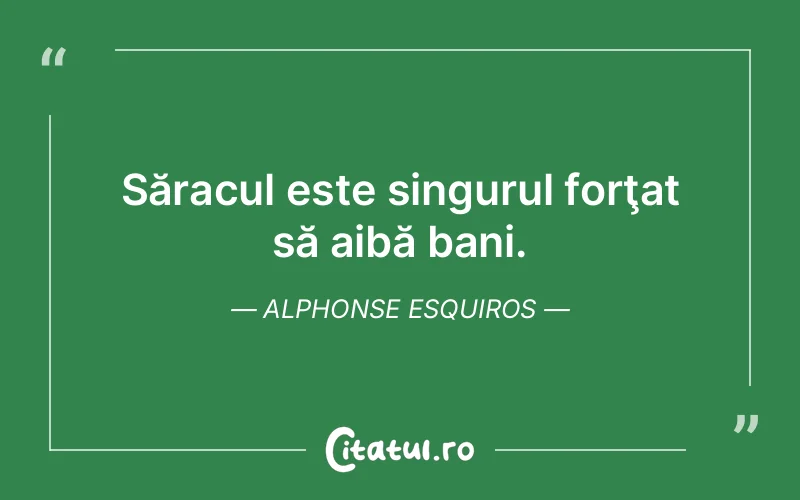 Săracul este singurul forţat să aibă bani. Alphonse Esquiros