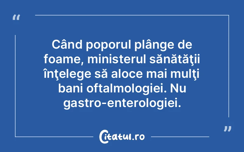Când poporul plânge de foame, ministerul sănătăţii înţelege să aloce mai mulţi bani oftalmologiei. Nu gastro-enterologiei.