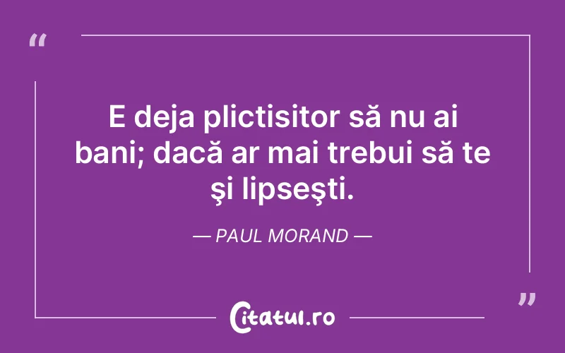 E deja plictisitor să nu ai bani; dacă ar mai trebui să te şi lipseşti. Paul Morand