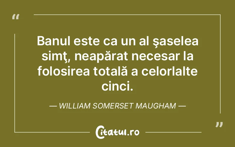 Banul este ca un al şaselea simţ, neapărat necesar la folosirea totală a celorlalte cinci. William Somerset Maugham
