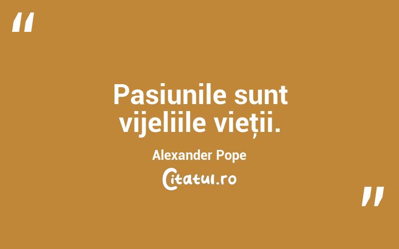 Pasiunile sunt vijeliile vieţii. Alexander Pope