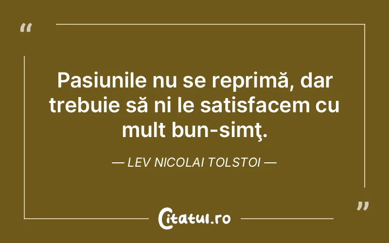 Pasiunile nu se reprimă, dar trebuie să ni le satisfacem cu mult bun-simţ. Lev Nicolai Tolstoi