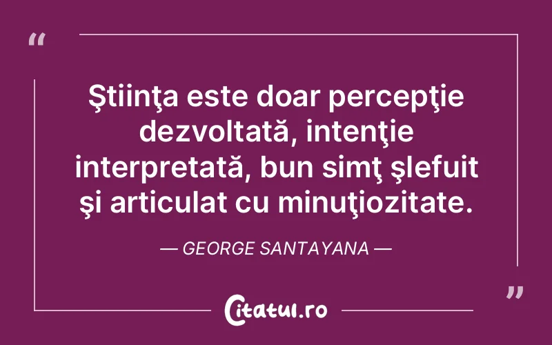 Ştiinţa este doar percepţie dezvoltată, intenţie interpretată, bun simţ şlefuit şi articulat cu minuţiozitate. George Santayana