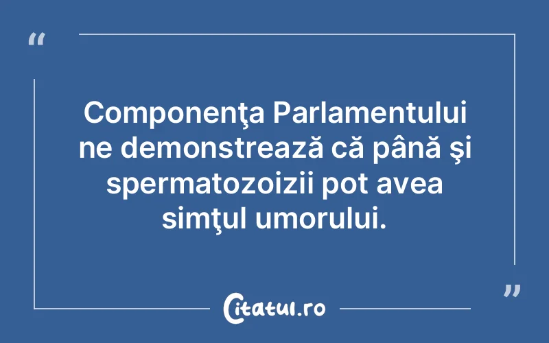 Componenţa Parlamentului ne demonstrează că până şi spermatozoizii pot avea simţul umorului.