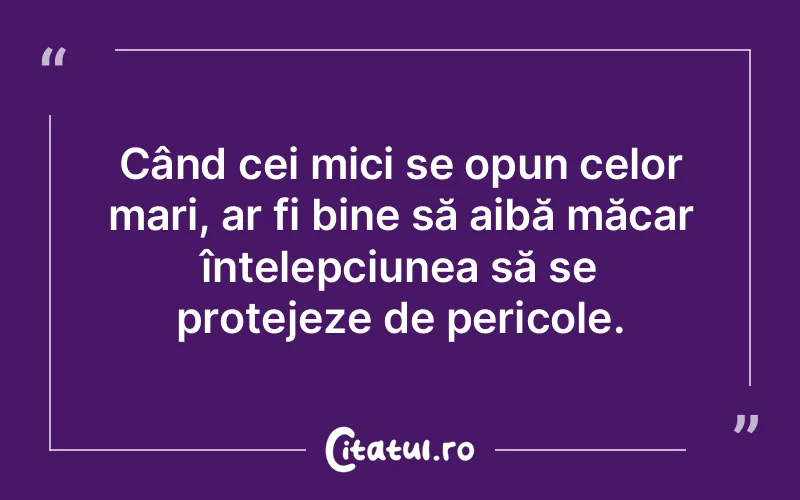 Când cei mici se opun celor mari, ar fi bine să aibă măcar înțelepciunea să se protejeze de pericole.