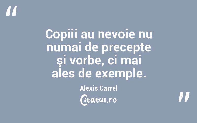 Copiii au nevoie nu numai de precepte şi vorbe, ci mai ales de exemple. Alexis Carrel
