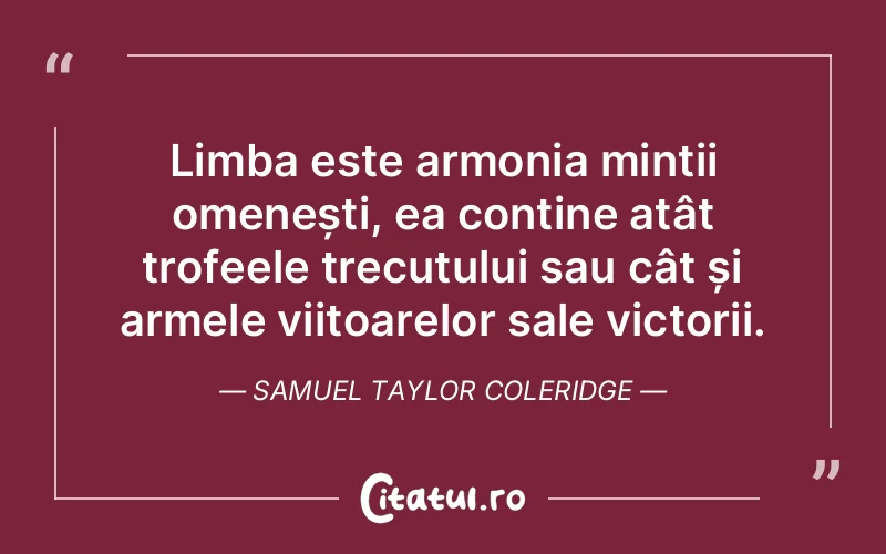 Limba este armonia minții omenești, ea conține atât trofeele trecutului sau cât și armele viitoarelor sale victorii. Samuel Taylor Coleridge
