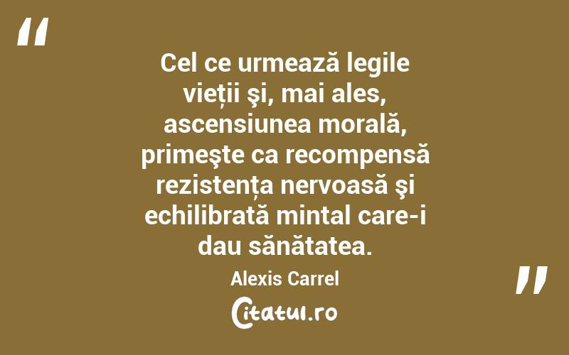 Cel ce urmează legile vieţii şi, mai ales, ascensiunea morală, primeşte ca recompensă rezistenţa nervoasă şi echilibrată mintal care-i dau sănătatea. Alexis Carrel