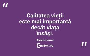 Calitatea vieţii este mai importantă decât viaţa însăşi. Alexis Carrel...