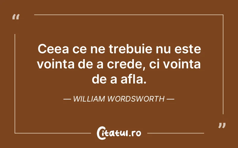 Ceea ce ne trebuie nu este voința de a crede, ci voința de a afla. William Wordsworth