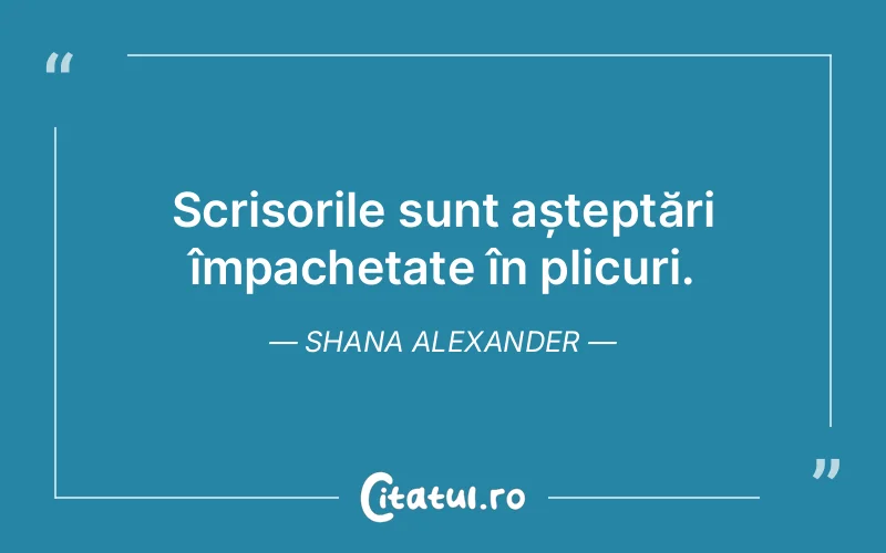 Scrisorile sunt așteptări împachetate în plicuri. Shana Alexander
