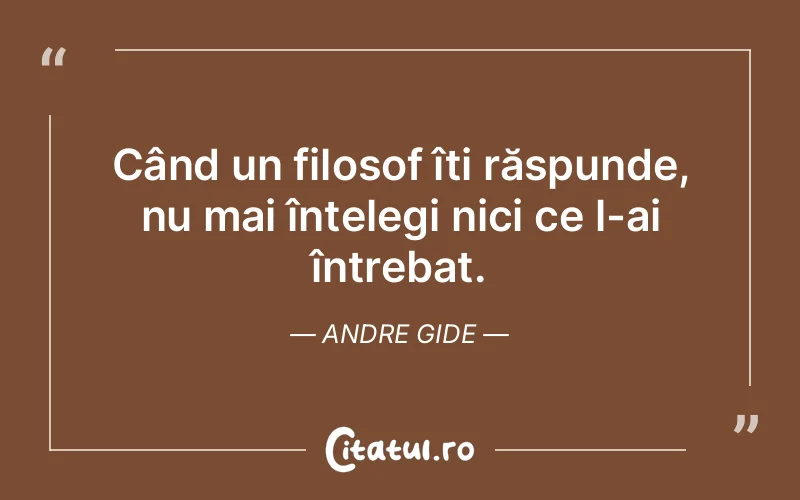 Când un filosof îți răspunde, nu mai înțelegi nici ce l-ai întrebat. Andre Gide