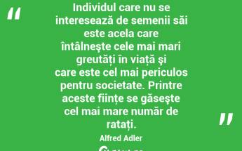 Individul care nu se interesează de semenii săi este acela care întâlneşte cele mai mari greutăţi în viaţă şi care este cel mai periculos pentru societate. Printre aceste fiinţe se găseşte cel mai mare număr de rataţi. Alfred Adler...