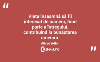 Viaţa înseamnă să fii interesat de oameni, fiind parte a întregului, contribuind la bunăstarea omenirii. Alfred Adler...