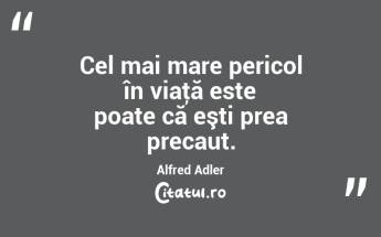 Cel mai mare pericol în viaţă este poate că eşti prea precaut. Alfred Adler...