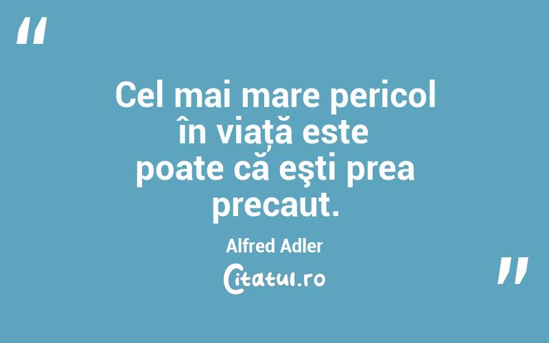 Cel mai mare pericol în viaţă este poate că eşti prea precaut. Alfred Adler
