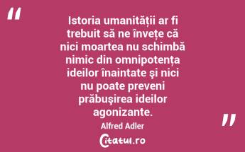 Istoria umanităţii ar fi trebuit să ne înveţe că nici moartea nu schimbă nimic din omnipotenţa ideilor înaintate şi nici nu poate preveni prăbuşirea ideilor agonizante. Alfred Adler...