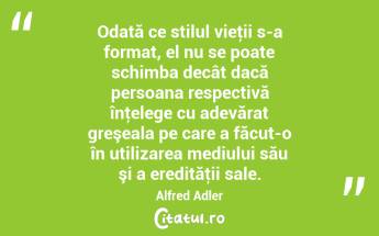 Odată ce stilul vieţii s-a format, el nu se poate schimba decât dacă persoana respectivă înţelege cu adevărat greşeala pe care a făcut-o în utilizarea mediului său şi a eredităţii sale. Alfred Adler...