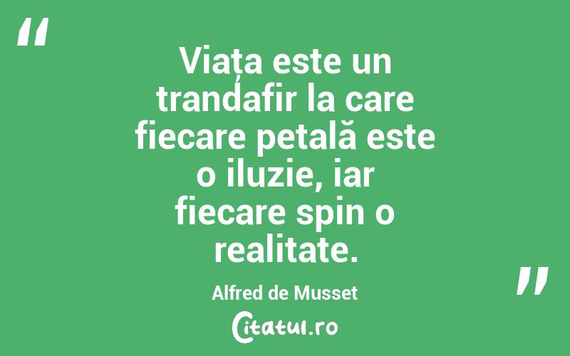 Viaţa este un trandafir la care fiecare petală este o iluzie, iar fiecare spin o realitate. Alfred de Musset
