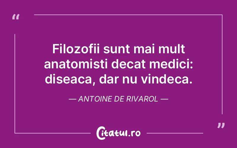 Filozofii sunt mai mult anatomisti decat medici: diseaca, dar nu vindeca. Antoine de Rivarol