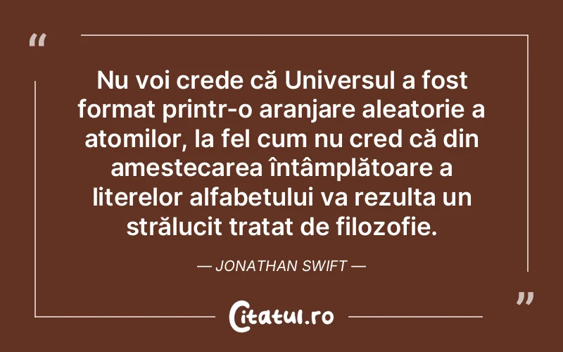 Nu voi crede că Universul a fost format printr-o aranjare aleatorie a atomilor, la fel cum nu cred că din amestecarea întâmplătoare a literelor alfabetului va rezulta un strălucit tratat de filozofie. Jonathan Swift
