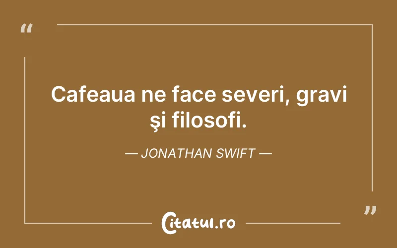 Cafeaua ne face severi, gravi şi filosofi. Jonathan Swift