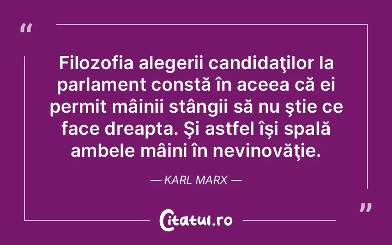 Filozofia alegerii candidaţilor la parlament constă în aceea că ei permit mâinii stângii să nu ştie ce face dreapta. Şi astfel îşi spală ambele mâini în nevinovăţie. Karl Marx