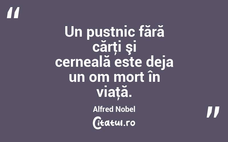 Un pustnic fără cărţi şi cerneală este deja un om mort în viaţă. Alfred Nobel

