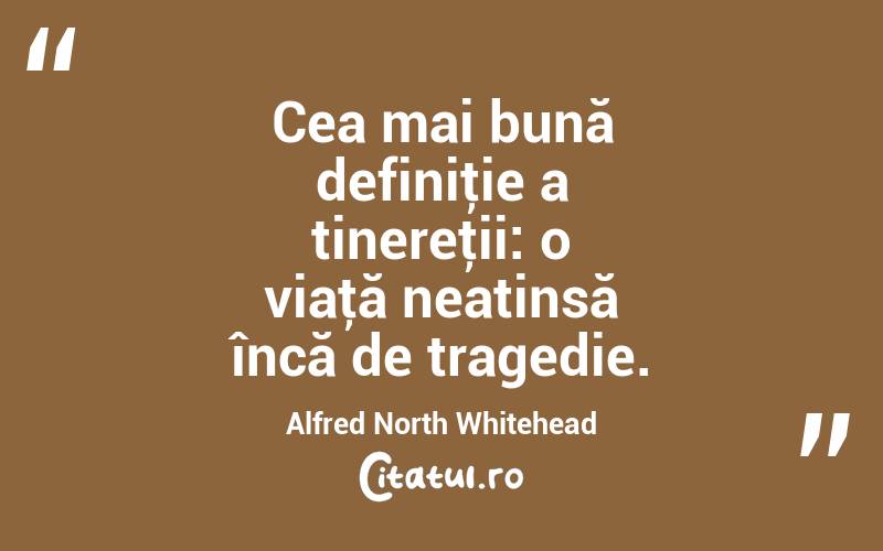 Cea mai bună definiţie a tinereţii: o viaţă neatinsă încă de tragedie. Alfred North Whitehead
