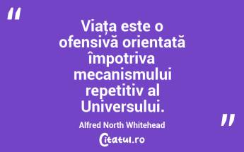 Viaţa este o ofensivă orientată împotriva mecanismului repetitiv al Universului. Alfred North Whitehead...