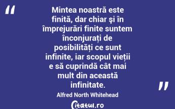 Mintea noastră este finită, dar chiar şi în împrejurări finite suntem înconjuraţi de posibilităţi ce sunt infinite, iar scopul vieţii e să cuprindă cât mai mult din această infinitate. Alfred North Whitehead...