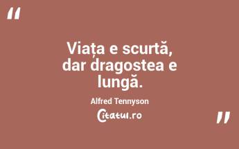 Viaţa e scurtă, dar dragostea e lungă. Alfred Tennyson...