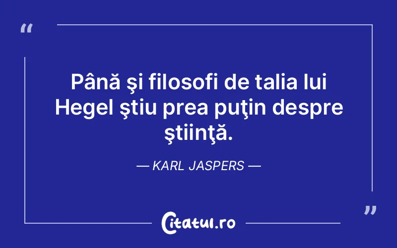 Până şi filosofi de talia lui Hegel ştiu prea puţin despre ştiinţă. Karl Jaspers