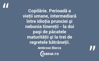 Copilărie. Perioadă a vieţii umane, intermediară între idioţia prunciei şi nebunia tinereţii - la doi paşi de păcatele maturităţii şi la trei de regretele bătrâneţii. Ambrose Bierce...