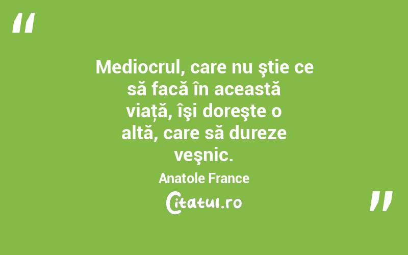Mediocrul, care nu ştie ce să facă în această viaţă, îşi doreşte o altă, care să dureze veşnic. Anatole France