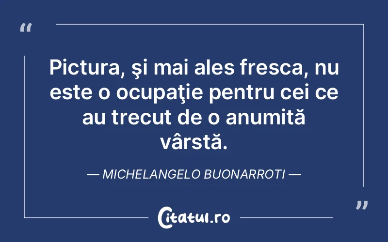 Pictura, şi mai ales fresca, nu este o ocupaţie pentru cei ce au trecut de o anumită vârstă. Michelangelo Buonarroti