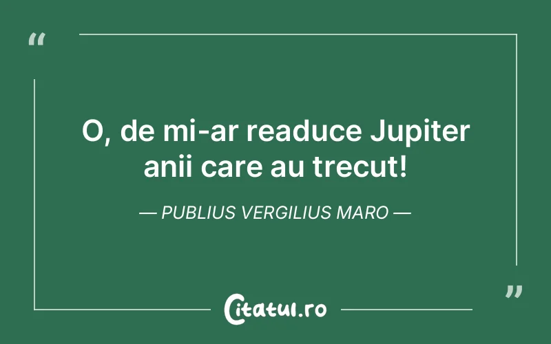 O, de mi-ar readuce Jupiter anii care au trecut! Publius Vergilius Maro