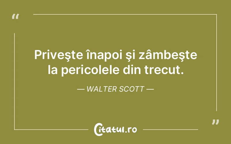 Priveşte înapoi şi zâmbeşte la pericolele din trecut. Walter Scott