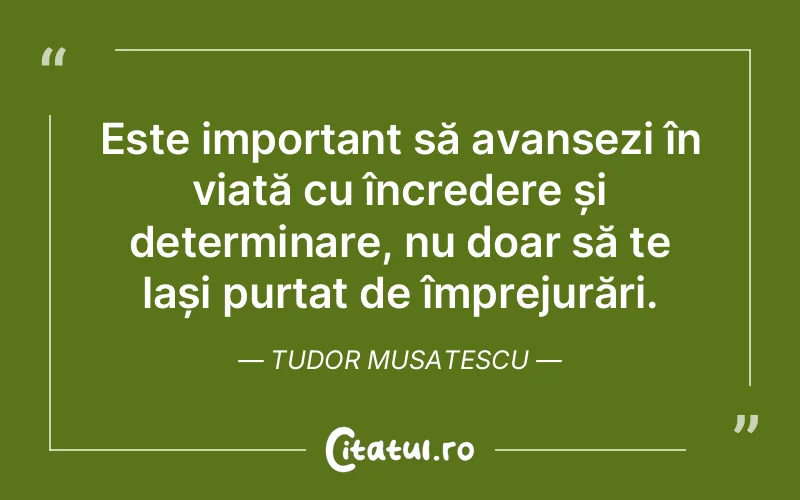 Este important să avansezi în viață cu încredere și determinare, nu doar să te lași purtat de împrejurări. Tudor Musatescu