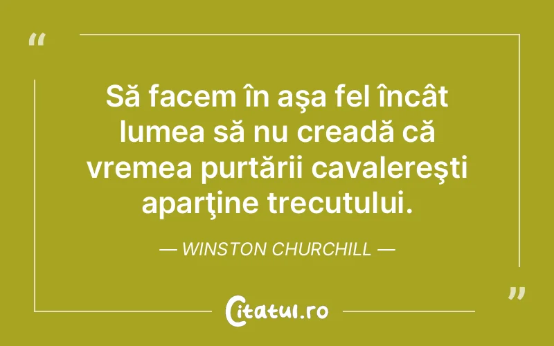 Să facem în aşa fel încât lumea să nu creadă că vremea purtării cavalereşti aparţine trecutului. Winston Churchill